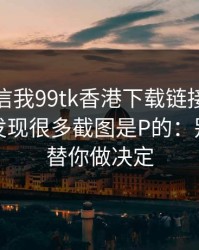 有人私信我99tk香港下载链接，我追到源头发现很多截图是P的：别让情绪替你做决定