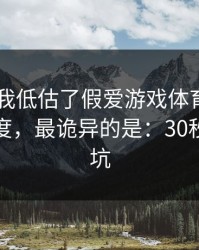 我承认我低估了假爱游戏体育app的逼真程度，最诡异的是：30秒快速避坑