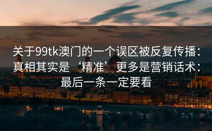 关于99tk澳门的一个误区被反复传播：真相其实是‘精准’更多是营销话术：最后一条一定要看
