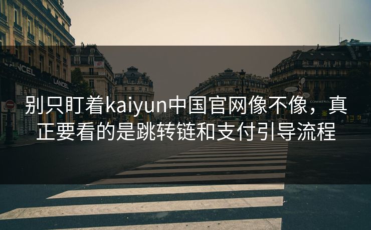 别只盯着kaiyun中国官网像不像，真正要看的是跳转链和支付引导流程