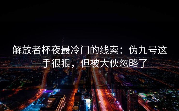解放者杯夜最冷门的线索：伪九号这一手很狠，但被大伙忽略了