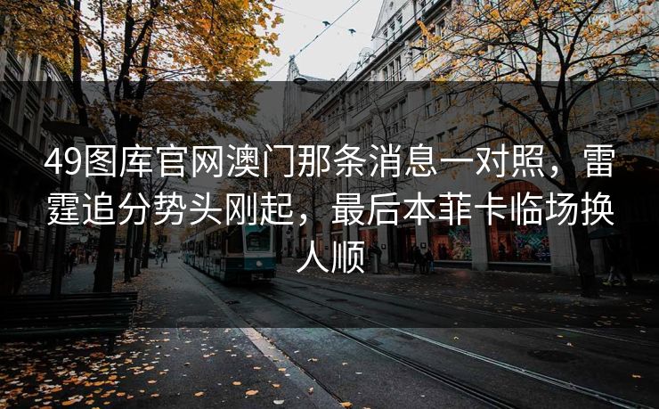 49图库官网澳门那条消息一对照，雷霆追分势头刚起，最后本菲卡临场换人顺