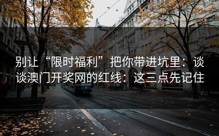 别让“限时福利”把你带进坑里:谈谈澳门开奖网的红线:这三点先记住 别让“限时福利”把你带进坑里:谈谈澳门开奖网的红线:这三点先记住