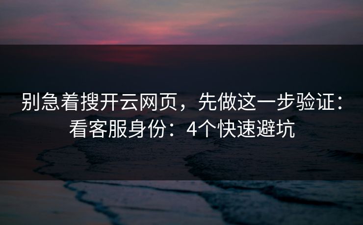 别急着搜开云网页，先做这一步验证：看客服身份：4个快速避坑