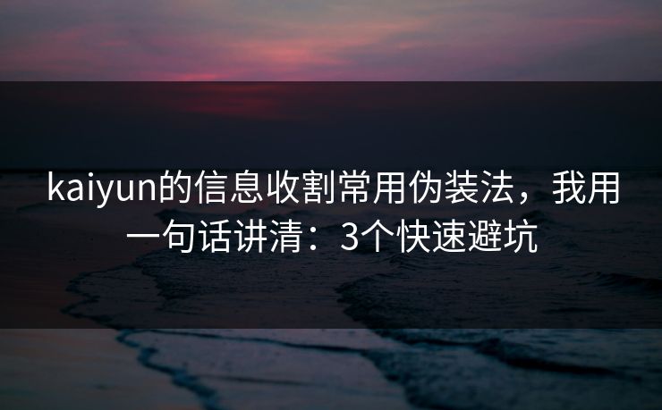 kaiyun的信息收割常用伪装法，我用一句话讲清：3个快速避坑