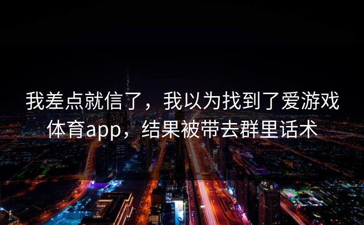 我差点就信了，我以为找到了爱游戏体育app，结果被带去群里话术
