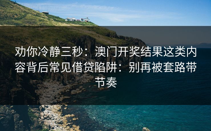 劝你冷静三秒：澳门开奖结果这类内容背后常见借贷陷阱：别再被套路带节奏