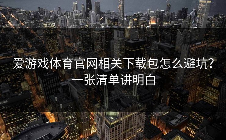 爱游戏体育官网相关下载包怎么避坑？一张清单讲明白
