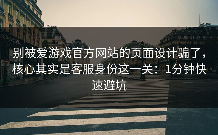 别被爱游戏官方网站的页面设计骗了，核心其实是客服身份这一关：1分钟快速避坑
