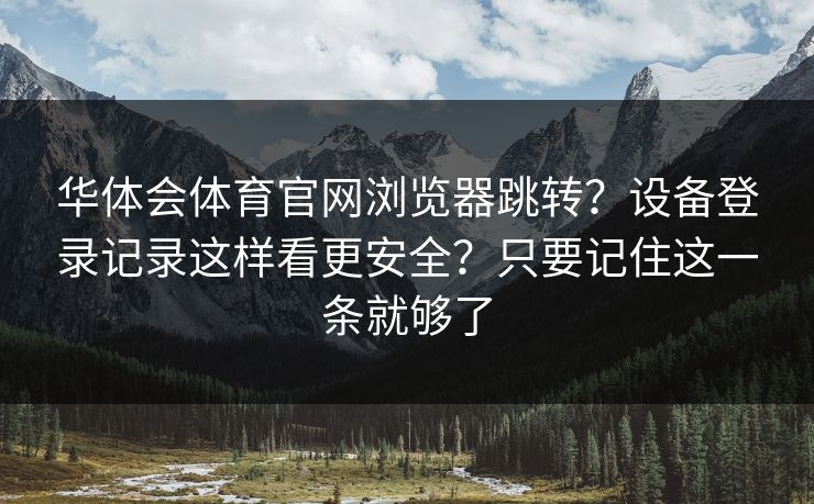 华体会体育官网浏览器跳转？设备登录记录这样看更安全？只要记住这一条就够了