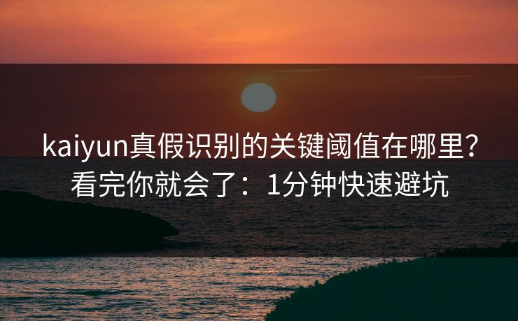 kaiyun真假识别的关键阈值在哪里？看完你就会了：1分钟快速避坑