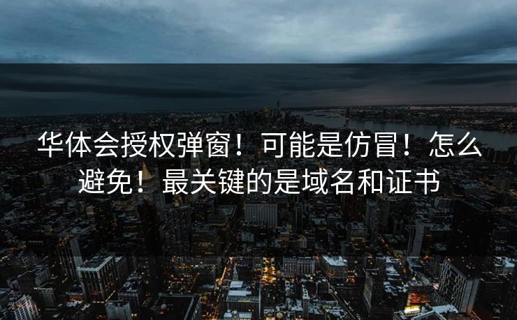 华体会授权弹窗！可能是仿冒！怎么避免！最关键的是域名和证书