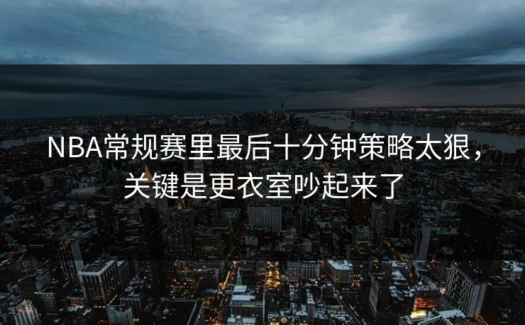 NBA常规赛里最后十分钟策略太狠，关键是更衣室吵起来了