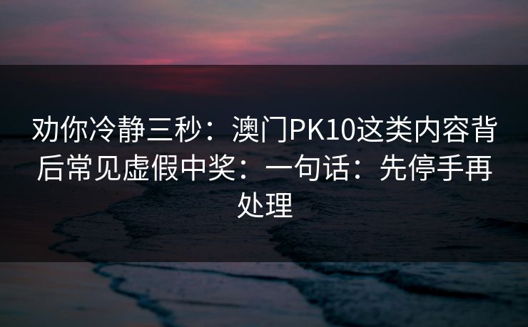 劝你冷静三秒：澳门PK10这类内容背后常见虚假中奖：一句话：先停手再处理