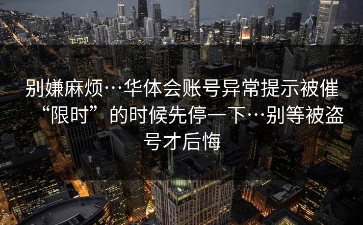 别嫌麻烦…华体会账号异常提示被催“限时”的时候先停一下…别等被盗号才后悔