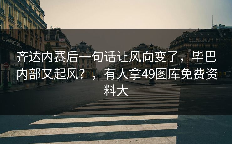 齐达内赛后一句话让风向变了，毕巴内部又起风？，有人拿49图库免费资料大