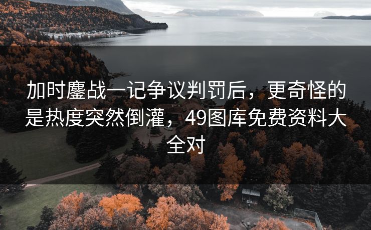 加时鏖战一记争议判罚后，更奇怪的是热度突然倒灌，49图库免费资料大全对