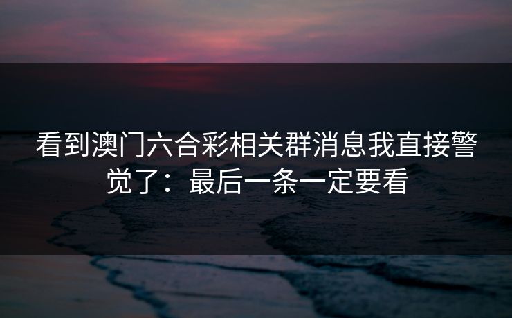 看到澳门六合彩相关群消息我直接警觉了：最后一条一定要看