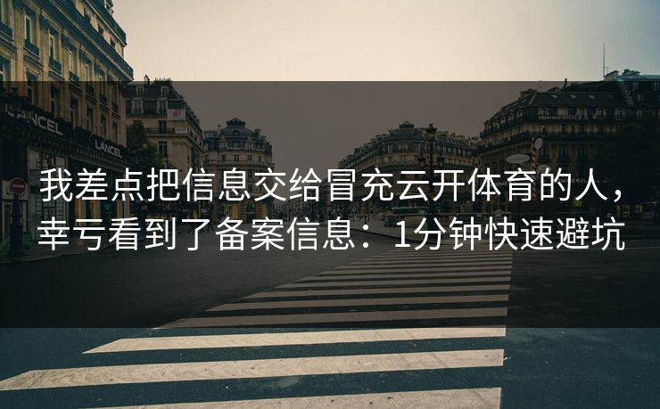 我差点把信息交给冒充云开体育的人，幸亏看到了备案信息：1分钟快速避坑