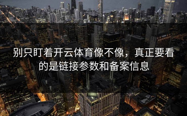 别只盯着开云体育像不像，真正要看的是链接参数和备案信息