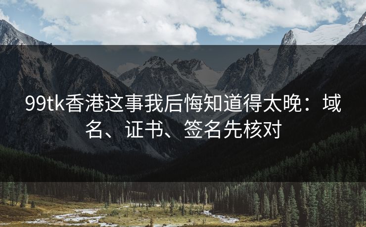 99tk香港这事我后悔知道得太晚：域名、证书、签名先核对