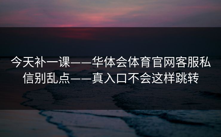 今天补一课——华体会体育官网客服私信别乱点——真入口不会这样跳转