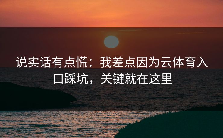 说实话有点慌：我差点因为云体育入口踩坑，关键就在这里