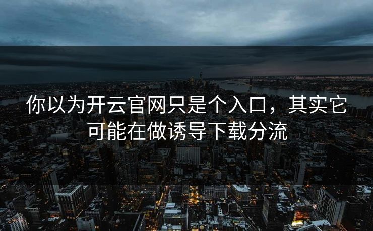 你以为开云官网只是个入口，其实它可能在做诱导下载分流