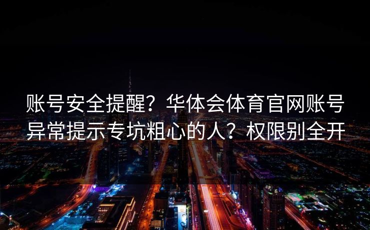 账号安全提醒？华体会体育官网账号异常提示专坑粗心的人？权限别全开