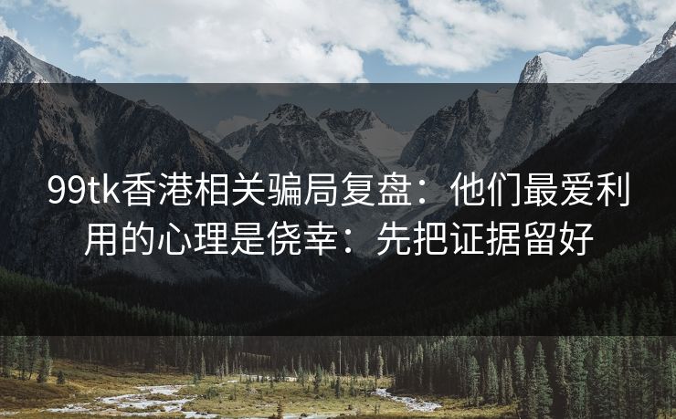 99tk香港相关骗局复盘：他们最爱利用的心理是侥幸：先把证据留好