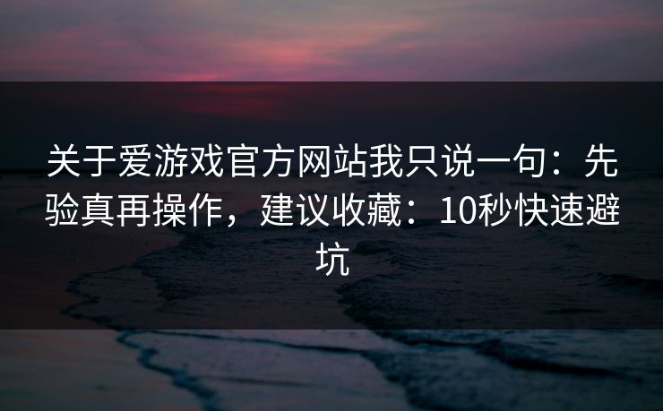 关于爱游戏官方网站我只说一句：先验真再操作，建议收藏：10秒快速避坑
