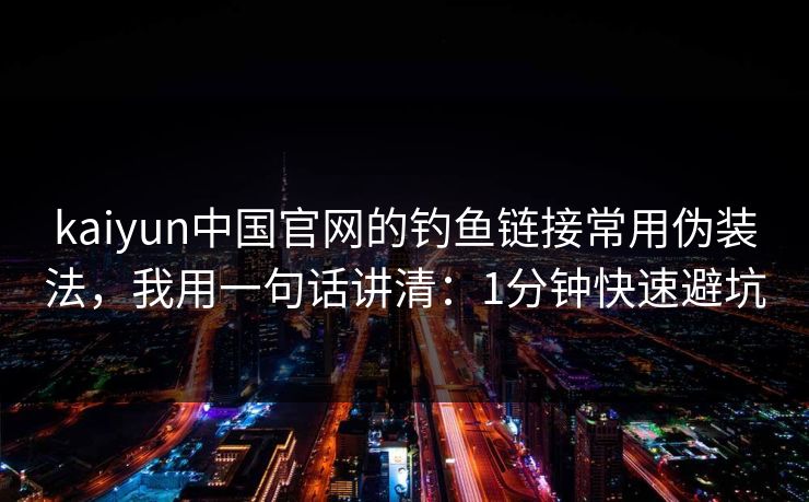 kaiyun中国官网的钓鱼链接常用伪装法，我用一句话讲清：1分钟快速避坑