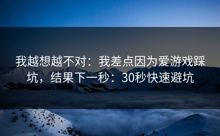 我越想越不对：我差点因为爱游戏踩坑，结果下一秒：30秒快速避坑