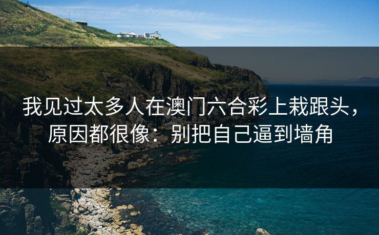 我见过太多人在澳门六合彩上栽跟头，原因都很像：别把自己逼到墙角