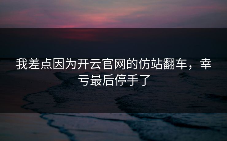 我差点因为开云官网的仿站翻车，幸亏最后停手了