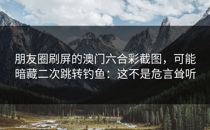 朋友圈刷屏的澳门六合彩截图，可能暗藏二次跳转钓鱼：这不是危言耸听