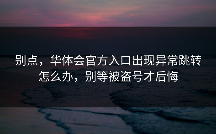 别点，华体会官方入口出现异常跳转怎么办，别等被盗号才后悔