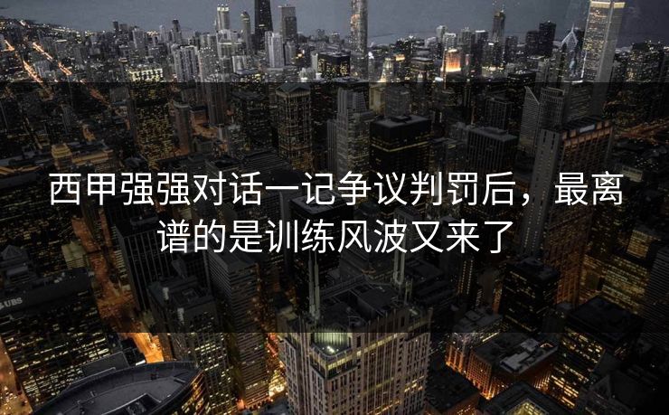 西甲强强对话一记争议判罚后，最离谱的是训练风波又来了