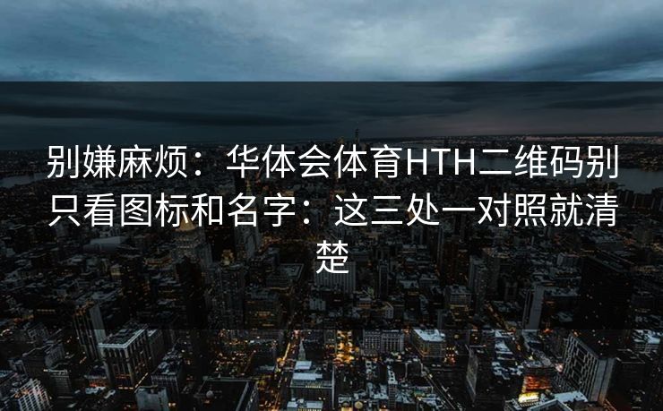 别嫌麻烦：华体会体育HTH二维码别只看图标和名字：这三处一对照就清楚