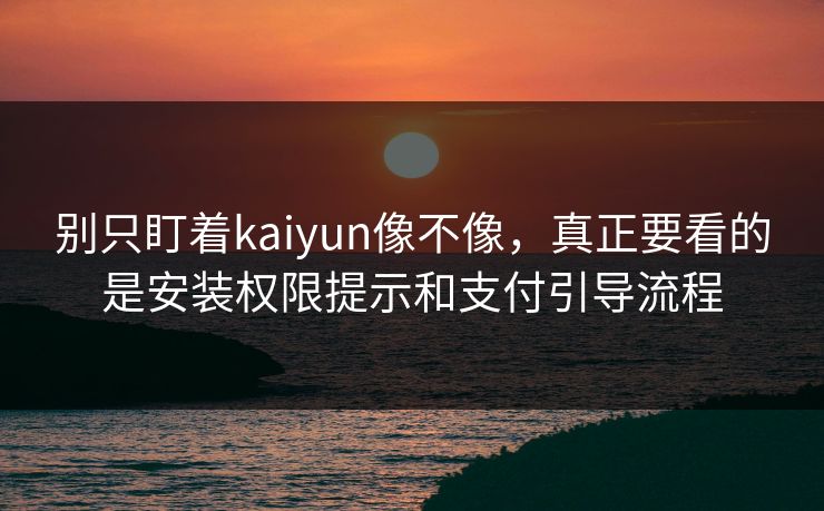 别只盯着kaiyun像不像，真正要看的是安装权限提示和支付引导流程