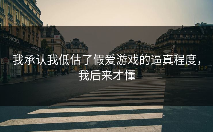我承认我低估了假爱游戏的逼真程度，我后来才懂