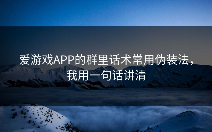 爱游戏APP的群里话术常用伪装法，我用一句话讲清