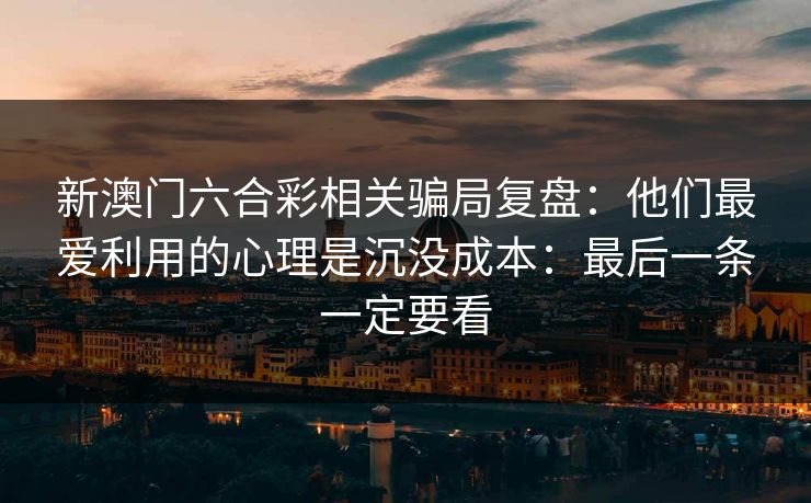 新澳门六合彩相关骗局复盘：他们最爱利用的心理是沉没成本：最后一条一定要看
