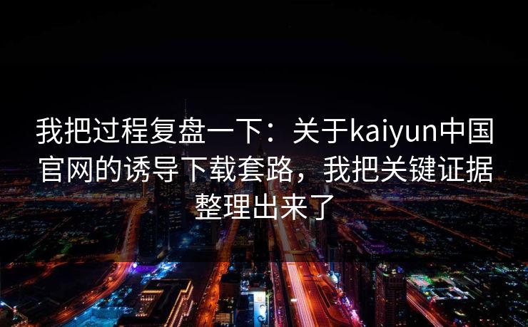 我把过程复盘一下：关于kaiyun中国官网的诱导下载套路，我把关键证据整理出来了