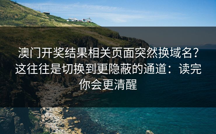 澳门开奖结果相关页面突然换域名?这往往是切换到更隐蔽的通道:读完你会更清醒 澳门开奖结果相关页面突然换域名?这往往是切换到更隐蔽的通道:读完你会更清醒