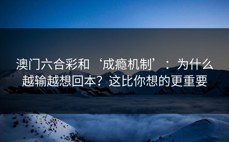 澳门六合彩和‘成瘾机制’：为什么越输越想回本？这比你想的更重要