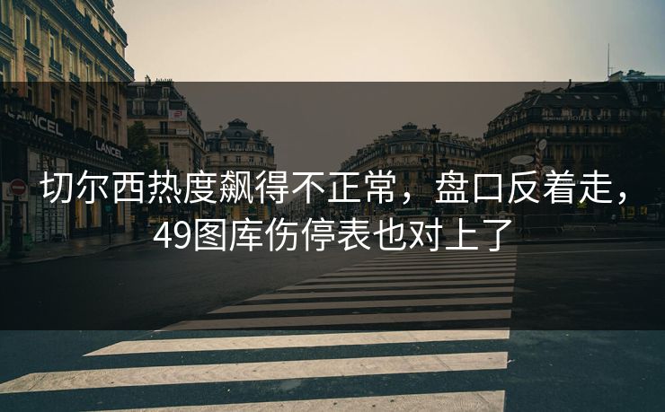 切尔西热度飙得不正常，盘口反着走，49图库伤停表也对上了