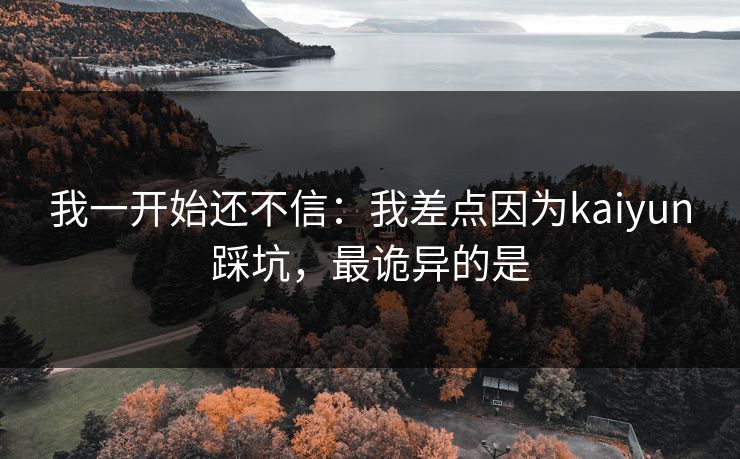 我一开始还不信：我差点因为kaiyun踩坑，最诡异的是