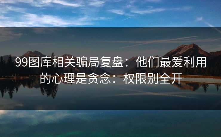 99图库相关骗局复盘：他们最爱利用的心理是贪念：权限别全开