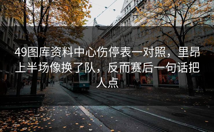 49图库资料中心伤停表一对照，里昂上半场像换了队，反而赛后一句话把人点